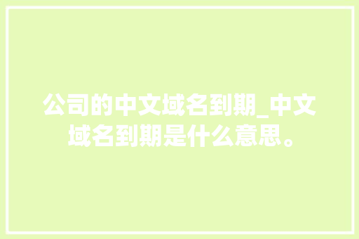 公司的中文域名到期_中文域名到期是什么意思。 公司的中文域名到期_中文域名到期是什么意思。 网站建设公司