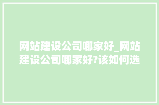 网站建设公司哪家好_网站建设公司哪家好?该如何选择。 网站建设公司哪家好_网站建设公司哪家好?该如何选择。 网站建设公司