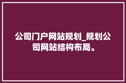 公司门户网站规划_规划公司网站结构布局。 公司门户网站规划_规划公司网站结构布局。 网站建设公司