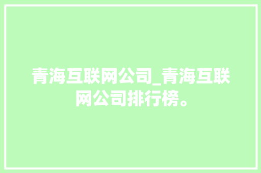 青海互联网公司_青海互联网公司排行榜。 青海互联网公司_青海互联网公司排行榜。 网站建设公司