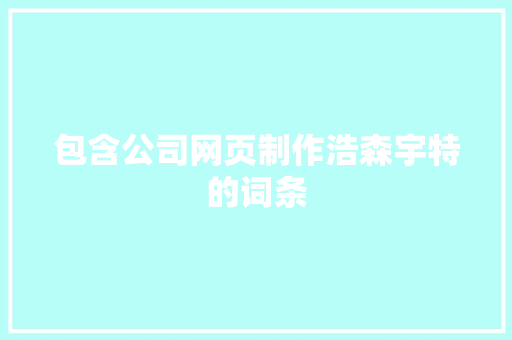包含公司网页制作浩森宇特的词条 包含公司网页制作浩森宇特的词条 网站建设公司