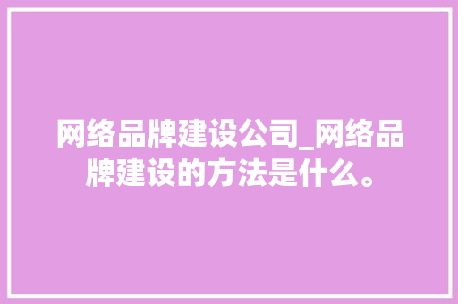 网络品牌建设公司_网络品牌建设的方法是什么。 网络品牌建设公司_网络品牌建设的方法是什么。 网站建设公司