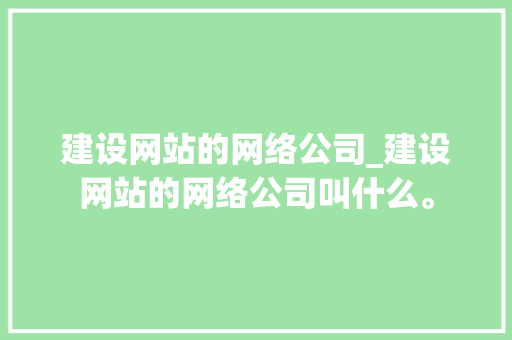 建设网站的网络公司_建设网站的网络公司叫什么。 建设网站的网络公司_建设网站的网络公司叫什么。 网站建设公司