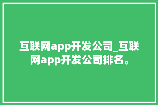 互联网app开发公司_互联网app开发公司排名。 网站建设公司 互联网app开发公司_互联网app开发公司排名。 互联网app开发公司_互联网app开发公司排名。 网站建设公司