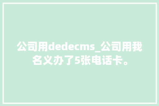 公司用dedecms_公司用我名义办了5张电话卡。 公司用dedecms_公司用我名义办了5张电话卡。 网站建设公司
