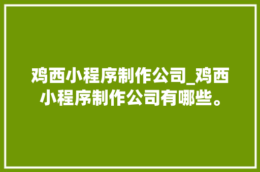 鸡西小程序制作公司_鸡西小程序制作公司有哪些。 鸡西小程序制作公司_鸡西小程序制作公司有哪些。 网站建设公司