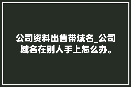 公司资料出售带域名_公司域名在别人手上怎么办。 公司资料出售带域名_公司域名在别人手上怎么办。 网站建设公司
