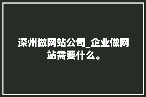 深州做网站公司_企业做网站需要什么。 深州做网站公司_企业做网站需要什么。 网站建设公司