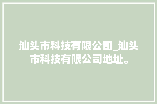 汕头市科技有限公司_汕头市科技有限公司地址。 汕头市科技有限公司_汕头市科技有限公司地址。 网站建设公司
