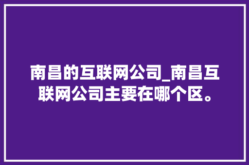 南昌的互联网公司_南昌互联网公司主要在哪个区。 南昌的互联网公司_南昌互联网公司主要在哪个区。 网站建设公司