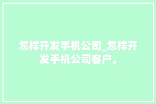 怎样开发手机公司_怎样开发手机公司客户。 怎样开发手机公司_怎样开发手机公司客户。 网站建设公司