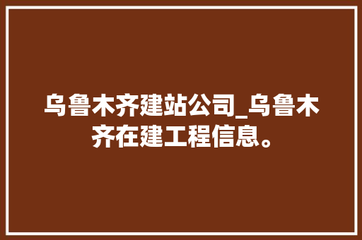 乌鲁木齐建站公司_乌鲁木齐在建工程信息。
