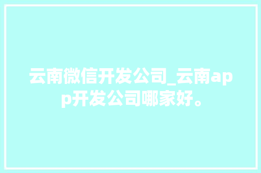 云南微信开发公司_云南app开发公司哪家好。 云南微信开发公司_云南app开发公司哪家好。 网站建设公司