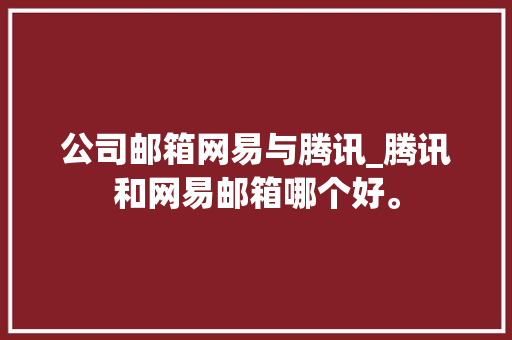 公司邮箱网易与腾讯_腾讯和网易邮箱哪个好。 公司邮箱网易与腾讯_腾讯和网易邮箱哪个好。 网站建设公司