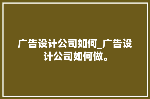 广告设计公司如何_广告设计公司如何做。 广告设计公司如何_广告设计公司如何做。 网站建设公司