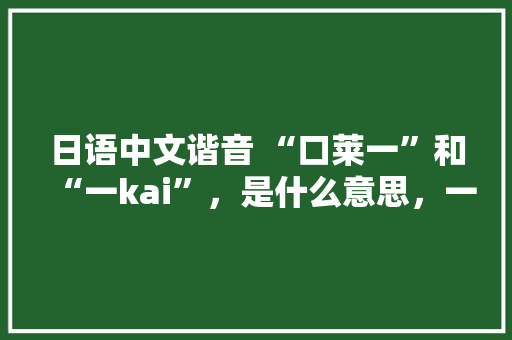 日语中文谐音 “口莱一”和“一kai”，是什么意思，一kai是，去吧，的意思吗,call用中文怎么读谐音。 日语中文谐音 “口莱一”和“一kai”，是什么意思，一kai是，去吧，的意思吗,call用中文怎么读谐音。 百度SEO