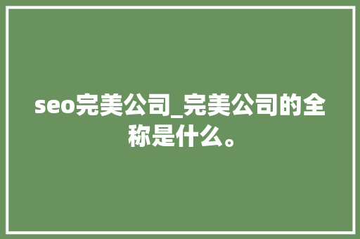 seo完美公司_完美公司的全称是什么。 seo完美公司_完美公司的全称是什么。 网站建设公司