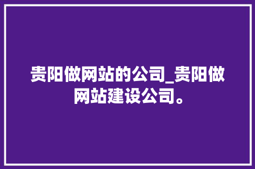 贵阳做网站的公司_贵阳做网站建设公司。 贵阳做网站的公司_贵阳做网站建设公司。 网站建设公司