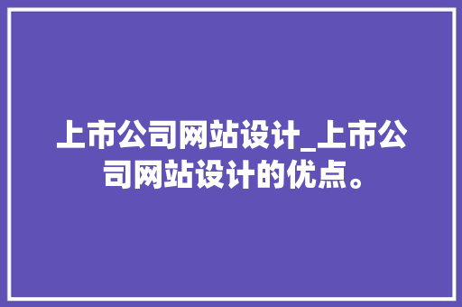 上市公司网站设计_上市公司网站设计的优点。 上市公司网站设计_上市公司网站设计的优点。 网站建设公司
