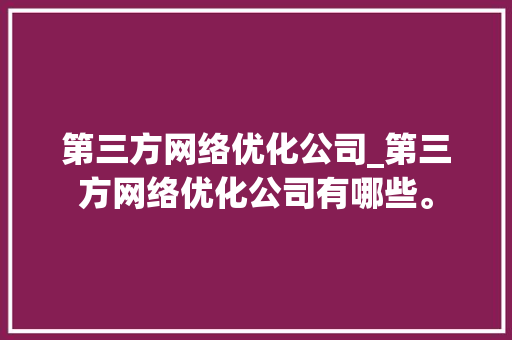 第三方网络优化公司_第三方网络优化公司有哪些。 第三方网络优化公司_第三方网络优化公司有哪些。 网站建设公司