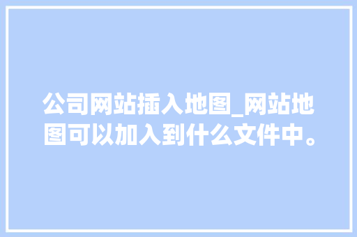公司网站插入地图_网站地图可以加入到什么文件中。 公司网站插入地图_网站地图可以加入到什么文件中。 网站建设公司