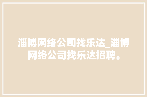 淄博网络公司找乐达_淄博网络公司找乐达招聘。 淄博网络公司找乐达_淄博网络公司找乐达招聘。 网站建设公司