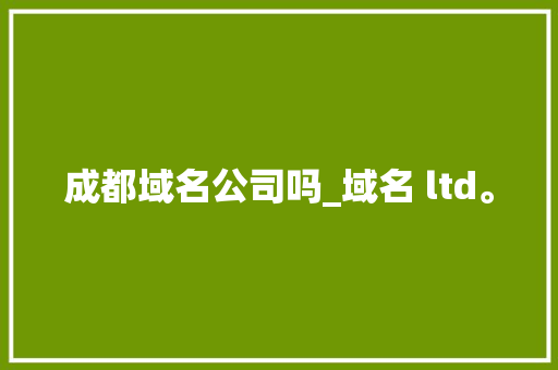 成都域名公司吗_域名 ltd。 成都域名公司吗_域名 ltd。 网站建设公司