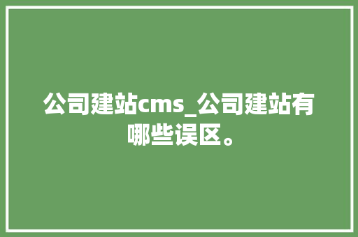 公司建站cms_公司建站有哪些误区。 公司建站cms_公司建站有哪些误区。 网站建设公司
