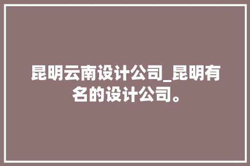 昆明云南设计公司_昆明有名的设计公司。 昆明云南设计公司_昆明有名的设计公司。 网站建设公司