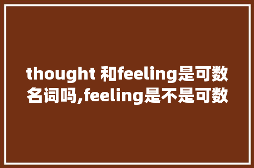 thought 和feeling是可数名词吗,feeling是不是可数名词。 thought 和feeling是可数名词吗,feeling是不是可数名词。 网站建设公司