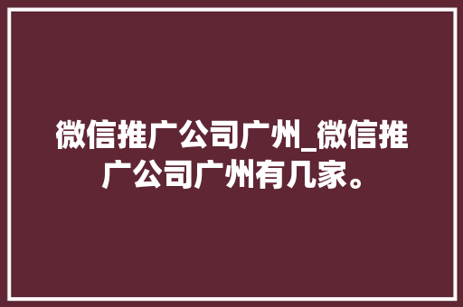 微信推广公司广州_微信推广公司广州有几家。 微信推广公司广州_微信推广公司广州有几家。 网站建设公司