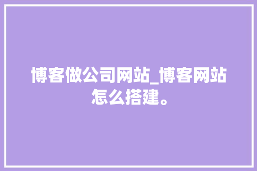 博客做公司网站_博客网站怎么搭建。 博客做公司网站_博客网站怎么搭建。 网站建设公司