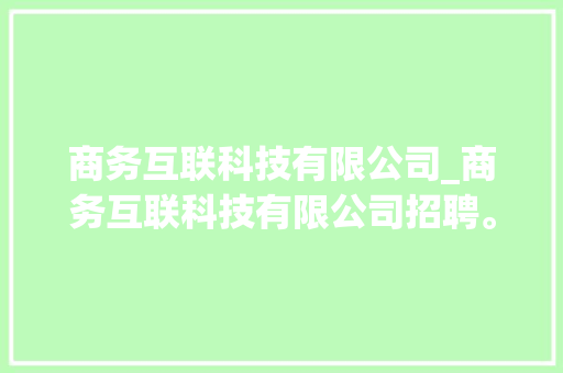 商务互联科技有限公司_商务互联科技有限公司招聘。 商务互联科技有限公司_商务互联科技有限公司招聘。 网站建设公司