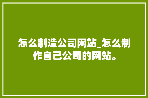 怎么制造公司网站_怎么制作自己公司的网站。 怎么制造公司网站_怎么制作自己公司的网站。 网站建设公司