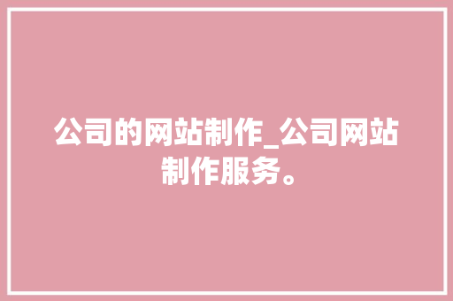 公司的网站制作_公司网站制作服务。 公司的网站制作_公司网站制作服务。 网站建设公司