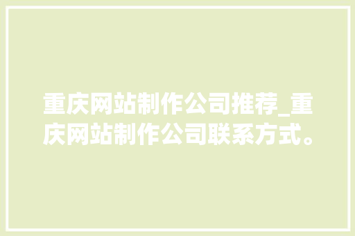 重庆网站制作公司推荐_重庆网站制作公司联系方式。 网站建设公司 重庆网站制作公司推荐_重庆网站制作公司联系方式。 重庆网站制作公司推荐_重庆网站制作公司联系方式。 网站建设公司