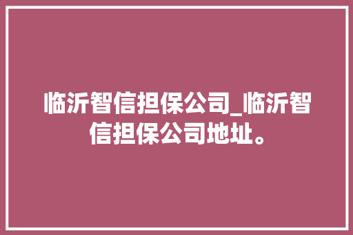 临沂智信担保公司_临沂智信担保公司地址。 临沂智信担保公司_临沂智信担保公司地址。 网站建设公司