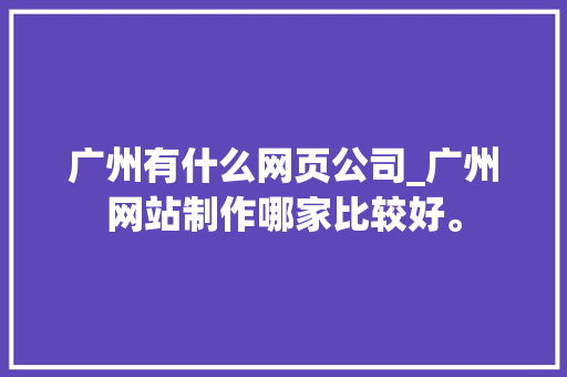 广州有什么网页公司_广州网站制作哪家比较好。 广州有什么网页公司_广州网站制作哪家比较好。 网站建设公司