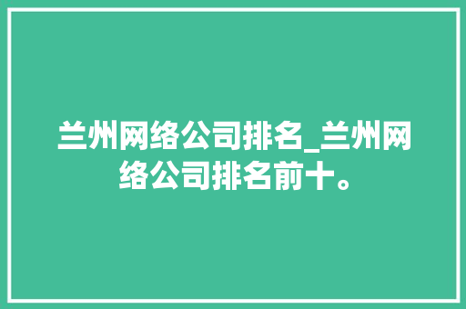 兰州网络公司排名_兰州网络公司排名前十。 兰州网络公司排名_兰州网络公司排名前十。 网站建设公司