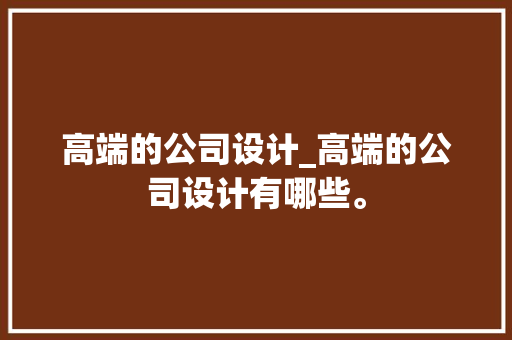 高端的公司设计_高端的公司设计有哪些。 高端的公司设计_高端的公司设计有哪些。 网站建设公司