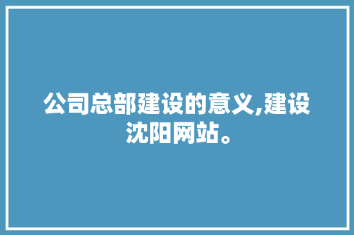 公司总部建设的意义,建设沈阳网站。 公司总部建设的意义,建设沈阳网站。 网站建设公司