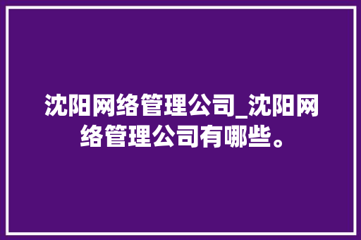 沈阳网络管理公司_沈阳网络管理公司有哪些。 沈阳网络管理公司_沈阳网络管理公司有哪些。 网站建设公司