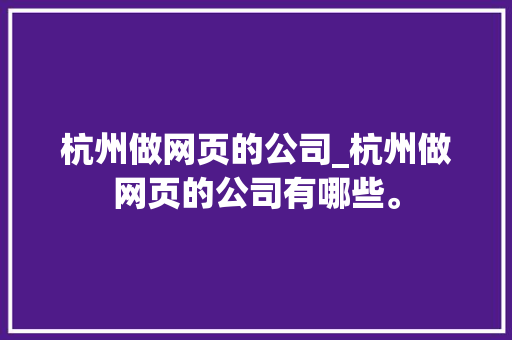 杭州做网页的公司_杭州做网页的公司有哪些。 杭州做网页的公司_杭州做网页的公司有哪些。 网站建设公司