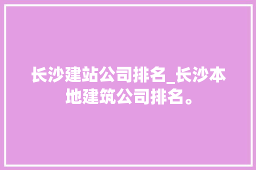 长沙建站公司排名_长沙本地建筑公司排名。 长沙建站公司排名_长沙本地建筑公司排名。 网站建设公司