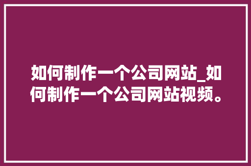 如何制作一个公司网站_如何制作一个公司网站视频。 如何制作一个公司网站_如何制作一个公司网站视频。 网站建设公司