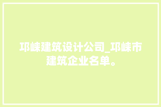 邛崃建筑设计公司_邛崃市建筑企业名单。 邛崃建筑设计公司_邛崃市建筑企业名单。 网站建设公司