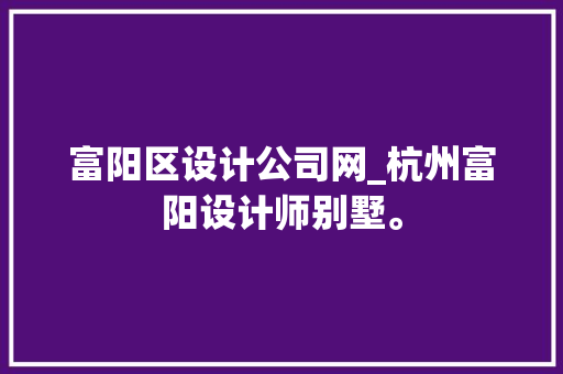 富阳区设计公司网_杭州富阳设计师别墅。 富阳区设计公司网_杭州富阳设计师别墅。 网站建设公司