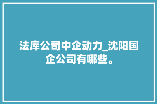 法库公司中企动力_沈阳国企公司有哪些。 法库公司中企动力_沈阳国企公司有哪些。 网站建设公司