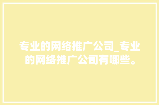 专业的网络推广公司_专业的网络推广公司有哪些。 专业的网络推广公司_专业的网络推广公司有哪些。 网站建设公司