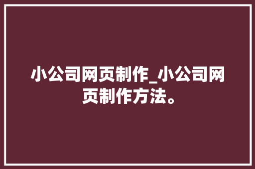 小公司网页制作_小公司网页制作方法。 小公司网页制作_小公司网页制作方法。 网站建设公司